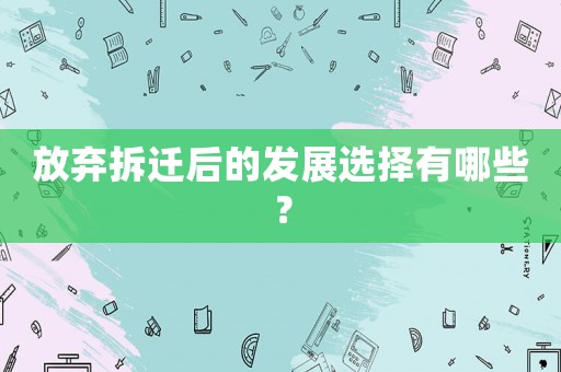 放棄拆遷后的發展選擇有哪些？