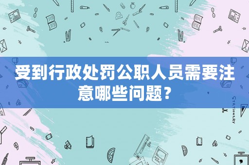 受到行政處罰公職人員需要注意哪些問題？