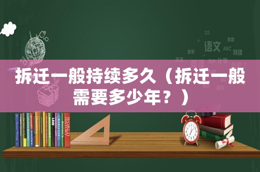 拆遷一般持續多久（拆遷一般需要多少年？）