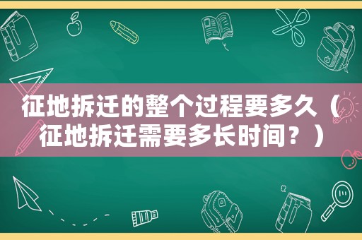 征地拆遷的整個(gè)過程要多久（征地拆遷需要多長(zhǎng)時(shí)間？）