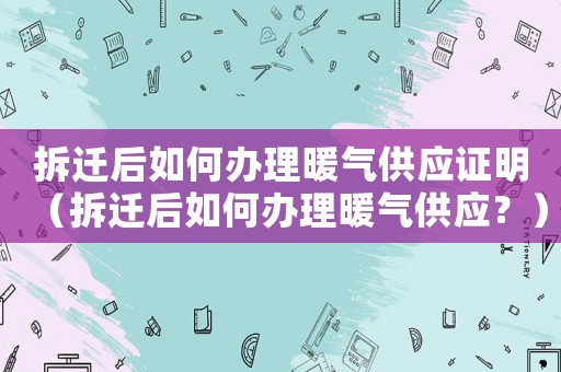 拆遷后如何辦理暖氣供應(yīng)證明（拆遷后如何辦理暖氣供應(yīng)？）