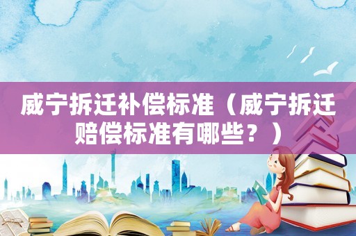 威寧拆遷補償標(biāo)準(zhǔn)（威寧拆遷賠償標(biāo)準(zhǔn)有哪些？）