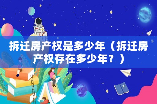 拆遷房產權是多少年（拆遷房產權存在多少年？）
