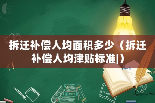 拆遷補(bǔ)償人均面積多少（拆遷補(bǔ)償人均津貼標(biāo)準(zhǔn)|）