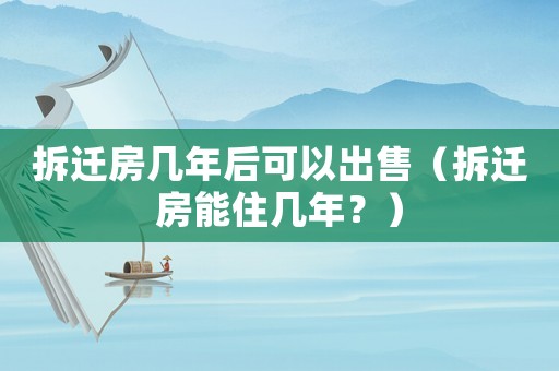 拆遷房幾年后可以出售（拆遷房能住幾年？）