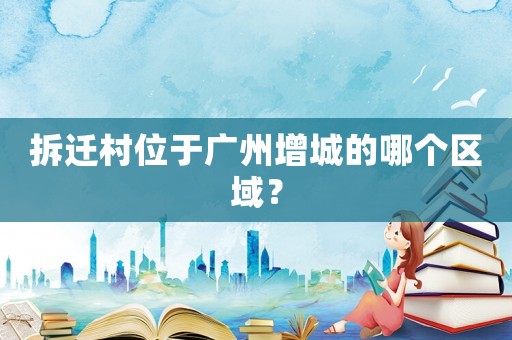 拆遷村位于廣州增城的哪個區域？
