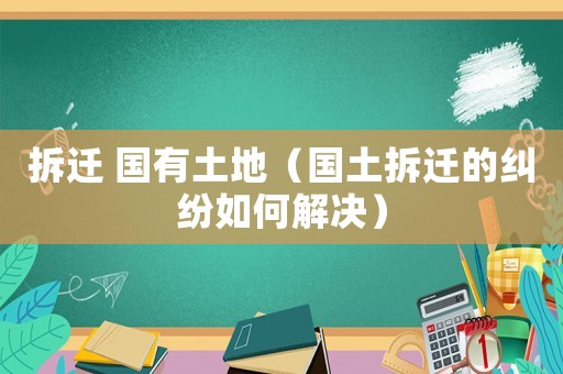 拆遷 國有土地（國土拆遷的糾紛如何解決）