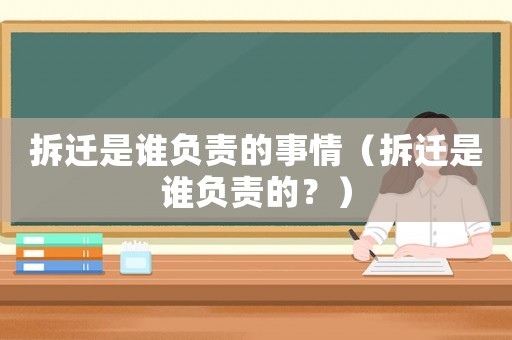 拆遷是誰負責的事情（拆遷是誰負責的？）