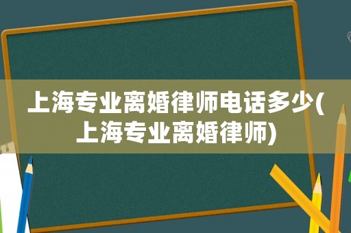 上海專業(yè)離婚律師電話多少(上海專業(yè)離婚律師)