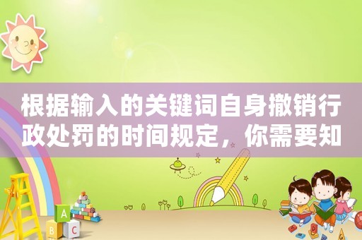 根據輸入的關鍵詞自身撤銷行政處罰的時間規定，你需要知道的十大注意事項