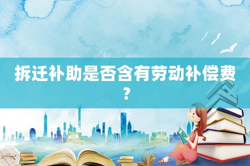 拆遷補(bǔ)助是否含有勞動(dòng)補(bǔ)償費(fèi)？