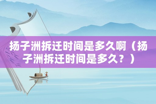 揚(yáng)子洲拆遷時間是多久啊（揚(yáng)子洲拆遷時間是多久？）