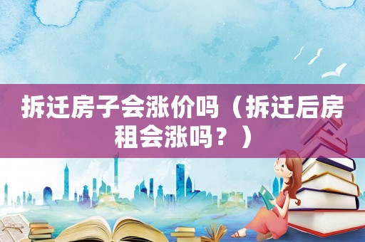 拆遷房子會漲價嗎（拆遷后房租會漲嗎？）