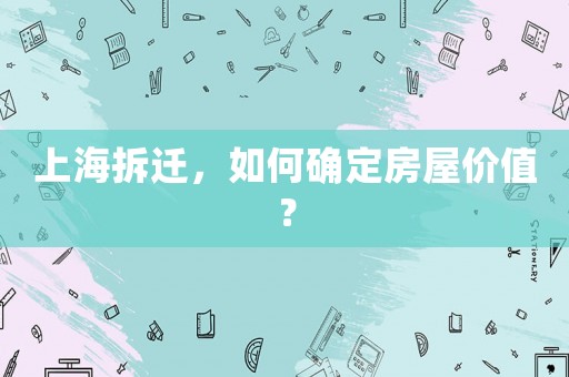 上海拆遷，如何確定房屋價值？