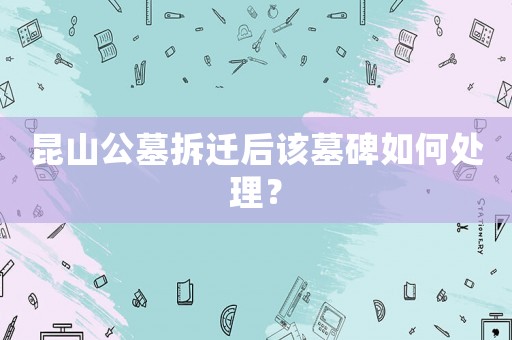 昆山公墓拆遷后該墓碑如何處理？