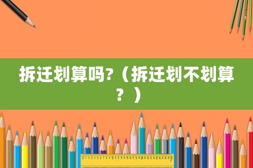 拆遷劃算嗎?（拆遷劃不劃算？）