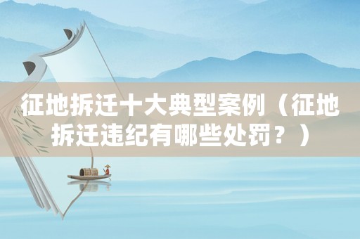 征地拆遷十大典型案例（征地拆遷違紀有哪些處罰？）
