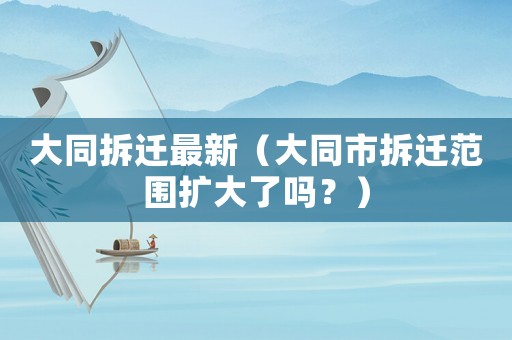 大同拆遷最新（大同市拆遷范圍擴(kuò)大了嗎？）