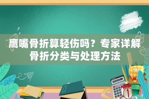 鷹嘴骨折算輕傷嗎？專家詳解骨折分類與處理方法
