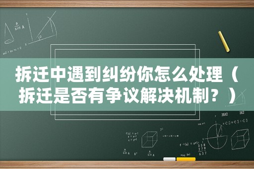 拆遷中遇到糾紛你怎么處理（拆遷是否有爭(zhēng)議解決機(jī)制？）
