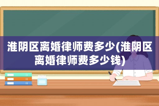 淮陰區(qū)離婚律師費多少(淮陰區(qū)離婚律師費多少錢)