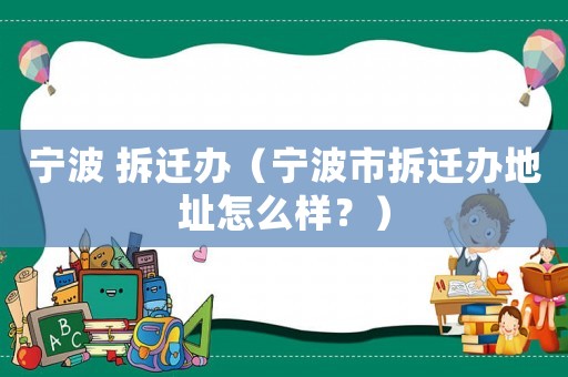 寧波 拆遷辦（寧波市拆遷辦地址怎么樣？）