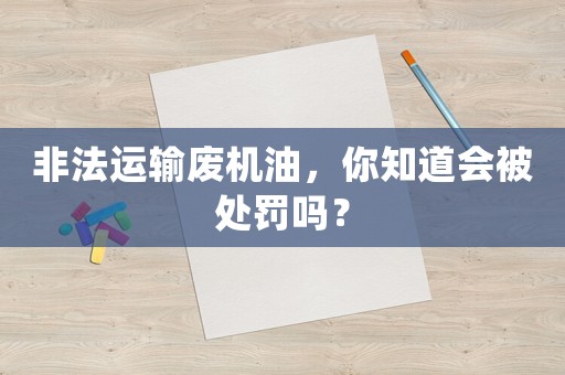 非法運(yùn)輸廢機(jī)油，你知道會(huì)被處罰嗎？