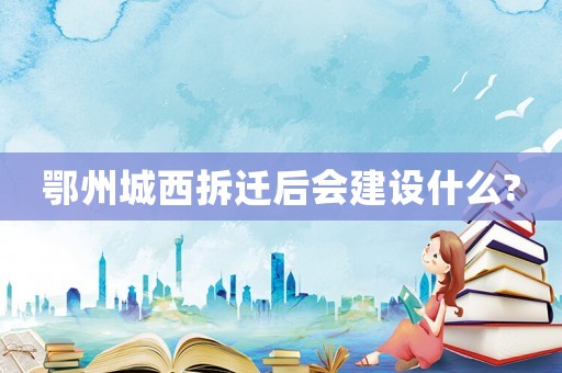 鄂州城西拆遷后會建設什么?
