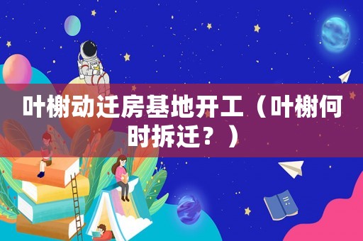 葉榭動遷房基地開工（葉榭何時拆遷？）