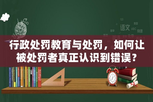 行政處罰教育與處罰，如何讓被處罰者真正認識到錯誤？