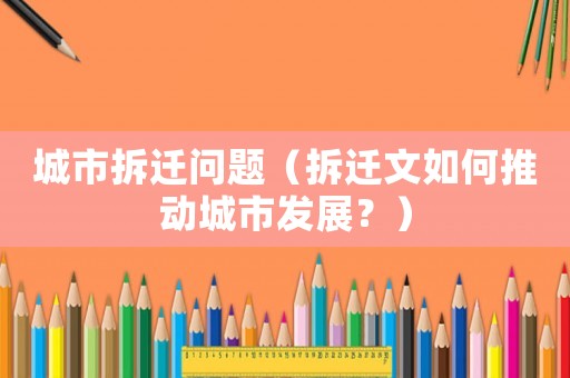 城市拆遷問題（拆遷文如何推動城市發(fā)展？）
