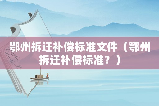 鄂州拆遷補償標(biāo)準(zhǔn)文件（鄂州拆遷補償標(biāo)準(zhǔn)？）