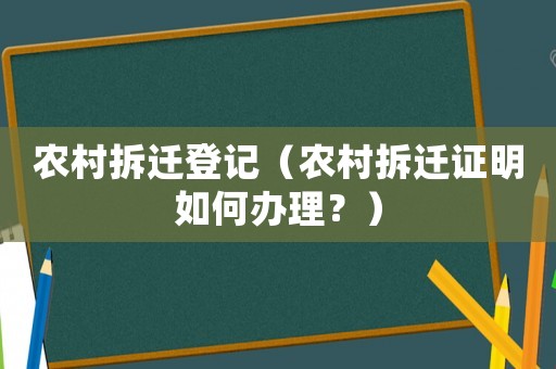 農(nóng)村拆遷登記（農(nóng)村拆遷證明如何辦理？）