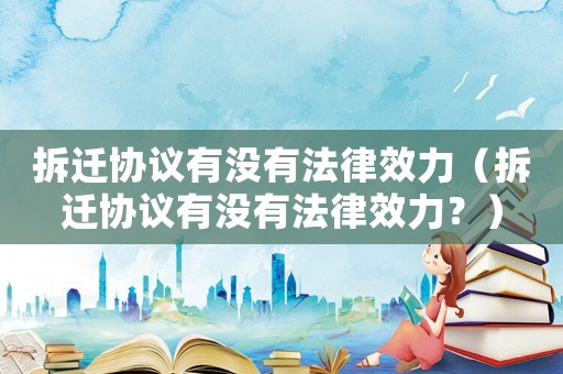 拆遷協議有沒有法律效力（拆遷協議有沒有法律效力？）