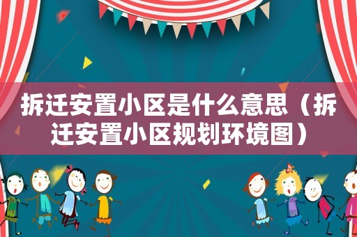 拆遷安置小區是什么意思（拆遷安置小區規劃環境圖）
