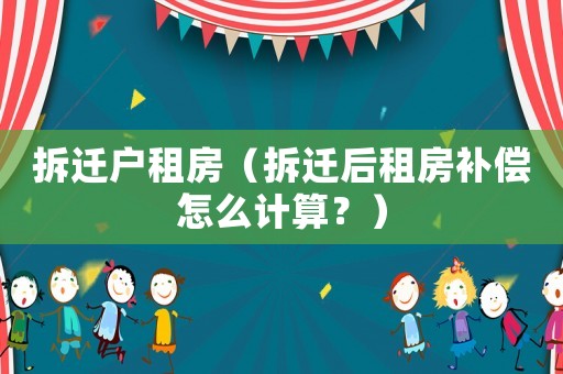 拆遷戶租房（拆遷后租房補(bǔ)償怎么計算？）