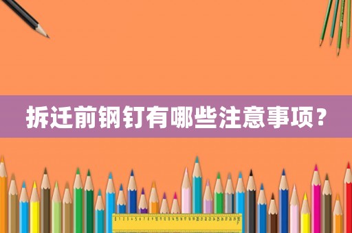 拆遷前鋼釘有哪些注意事項？