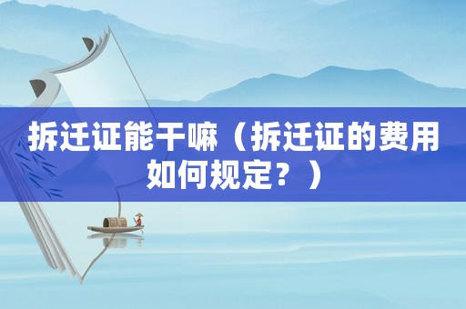 拆遷證能干嘛（拆遷證的費用如何規定？）