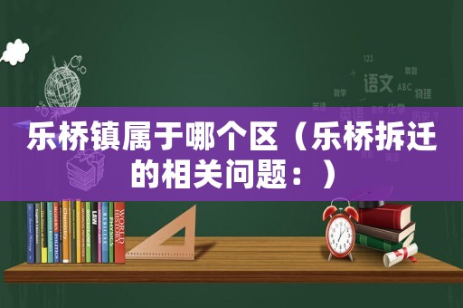 樂橋鎮屬于哪個區（樂橋拆遷的相關問題：）