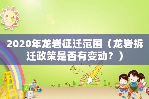 2020年龍巖征遷范圍（龍巖拆遷政策是否有變動？）