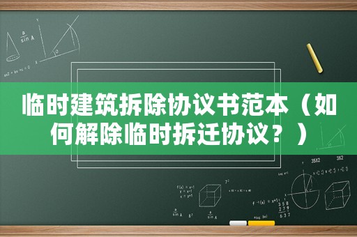 臨時建筑拆除協議書范本（如何解除臨時拆遷協議？）