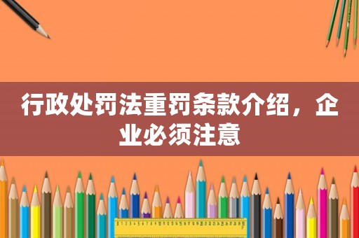 行政處罰法重罰條款介紹，企業(yè)必須注意