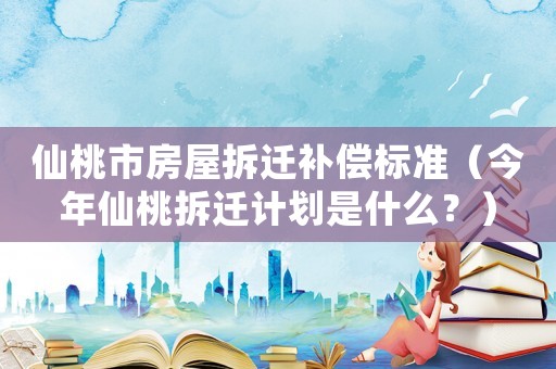 仙桃市房屋拆遷補(bǔ)償標(biāo)準(zhǔn)（今年仙桃拆遷計(jì)劃是什么？）