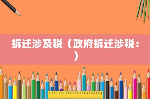 拆遷涉及稅（政府拆遷涉稅：）