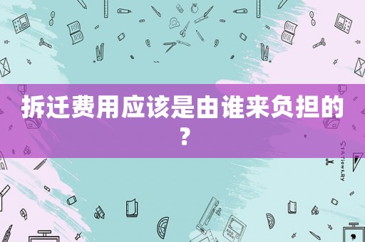 拆遷費用應該是由誰來負擔的？
