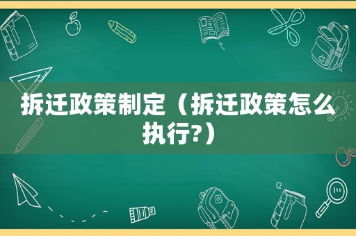 拆遷政策制定（拆遷政策怎么執行?）
