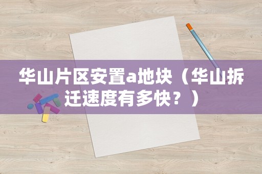 華山片區安置a地塊（華山拆遷速度有多快？）