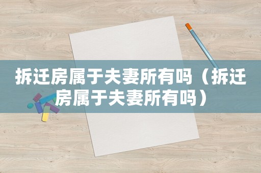 拆遷房屬于夫妻所有嗎（拆遷房屬于夫妻所有嗎）