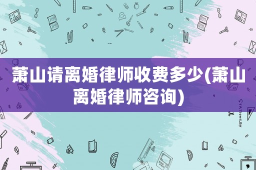 蕭山請(qǐng)離婚律師收費(fèi)多少(蕭山離婚律師咨詢(xún))