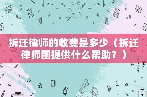 拆遷律師的收費(fèi)是多少（拆遷律師團(tuán)提供什么幫助？）